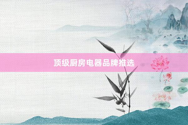 顶级厨房电器品牌推选