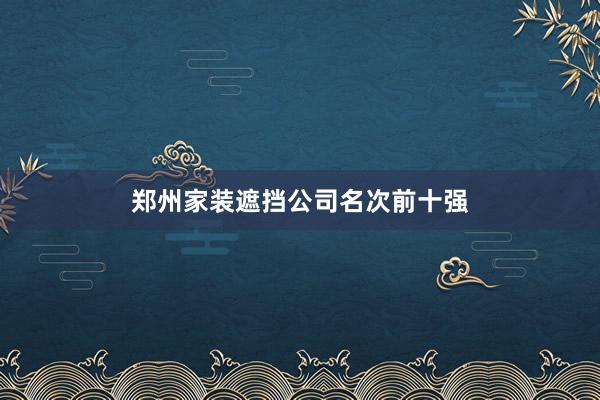 郑州家装遮挡公司名次前十强