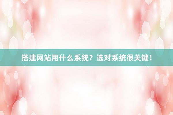 搭建网站用什么系统？选对系统很关键！