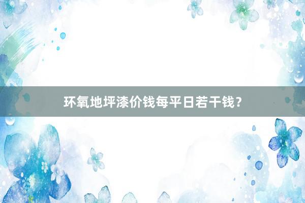 环氧地坪漆价钱每平日若干钱？