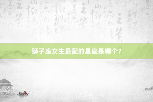 狮子座女生最配的星座是哪个？