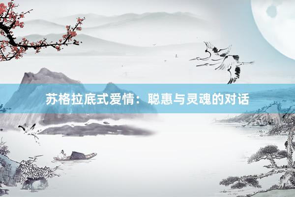 苏格拉底式爱情：聪惠与灵魂的对话