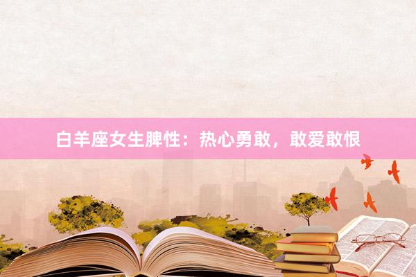 白羊座女生脾性：热心勇敢，敢爱敢恨