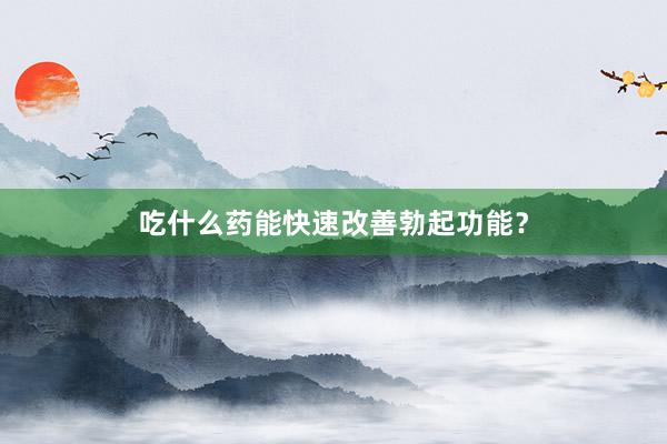 吃什么药能快速改善勃起功能？