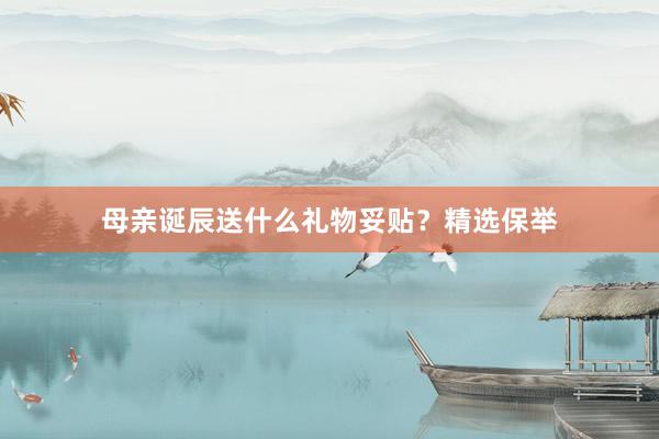 母亲诞辰送什么礼物妥贴？精选保举