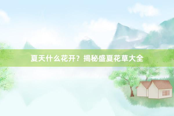 夏天什么花开？揭秘盛夏花草大全