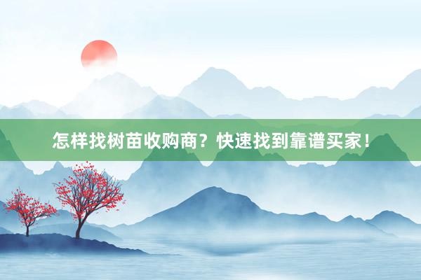 怎样找树苗收购商？快速找到靠谱买家！