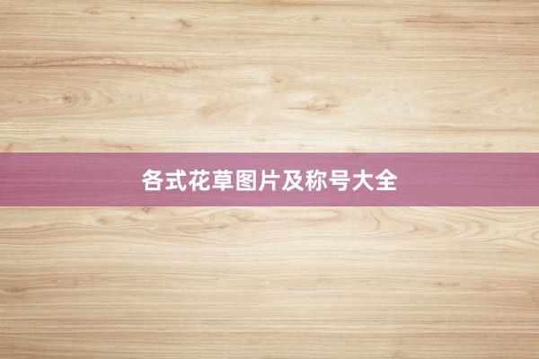 各式花草图片及称号大全